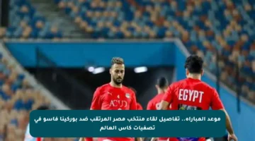 موعد المباراة.. تفاصيل لقاء منتخب مصر المرتقب ضد بوركينا فاسو في تصفيات كأس العالم